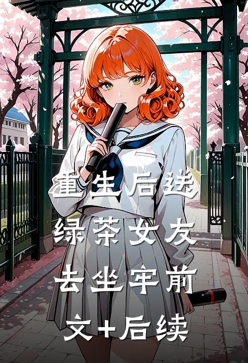 重生后送绿茶女友去坐牢前文+后续