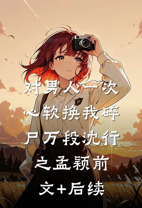 对男人一次心软换我碎尸万段沈行之孟颖前文+后续