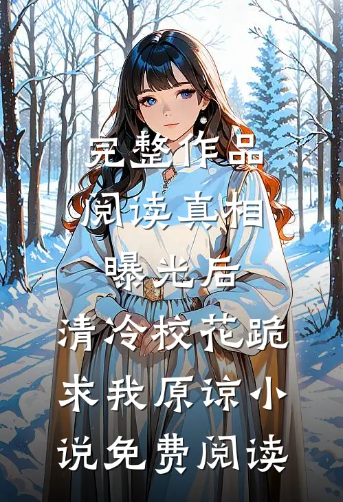 完整作品阅读真相曝光后,清冷校花跪求我原谅小说免费阅读