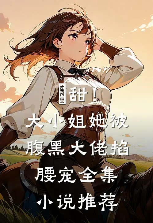 齁甜！大小姐她被腹黑大佬掐腰宠全集小说推荐