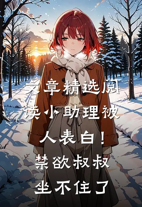 文章精选阅读小助理被人表白！禁欲叔叔坐不住了