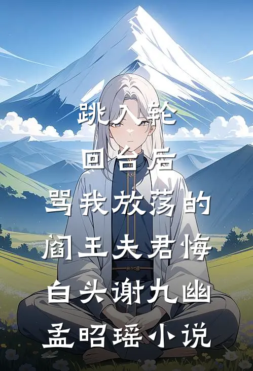 跳入轮回台后，骂我放荡的阎王夫君悔白头谢九幽孟昭瑶小说