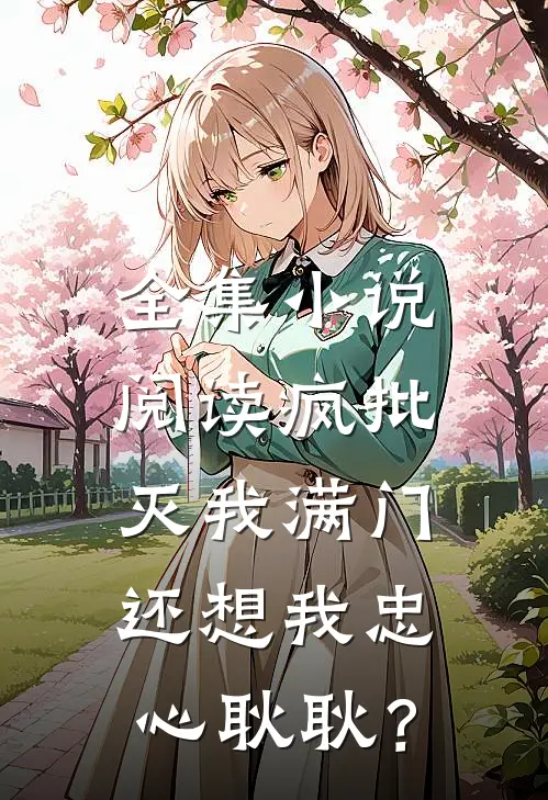 全集小说阅读疯批灭我满门，还想我忠心耿耿？