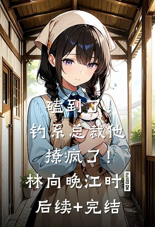 磕到了！钓系总裁他撩疯了！林向晚江时璟后续+完结