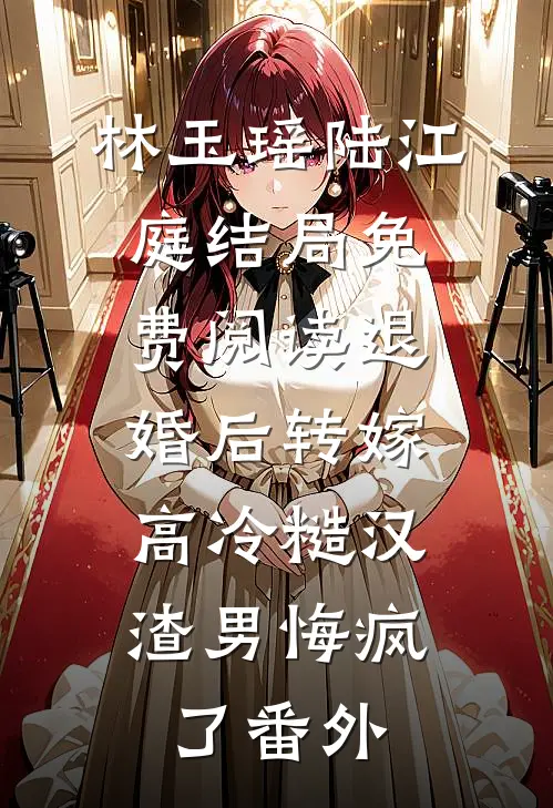 林玉瑶陆江庭结局免费阅读退婚后转嫁高冷糙汉，渣男悔疯了番外