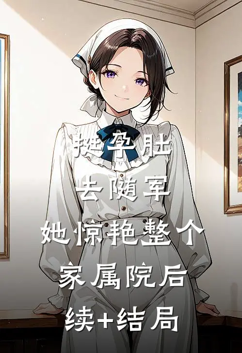 挺孕肚去随军，她惊艳整个家属院后续+结局
