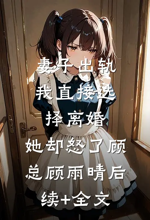 妻子出轨我直接选择离婚，她却怒了顾总顾雨晴后续+全文