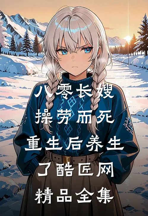 八零长嫂操劳而死:重生后养生了 酷匠网精品全集