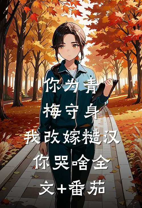 你为青梅守身，我改嫁糙汉你哭啥全文+番茄