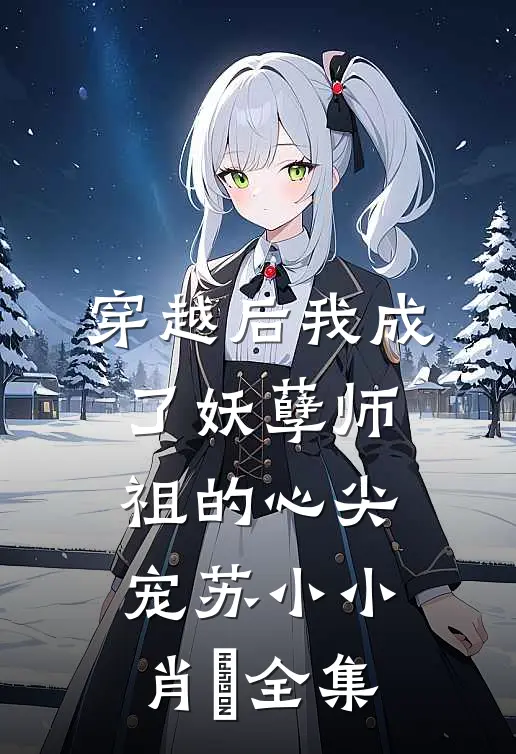 穿越后我成了妖孽师祖的心尖宠苏小小肖矅 全集