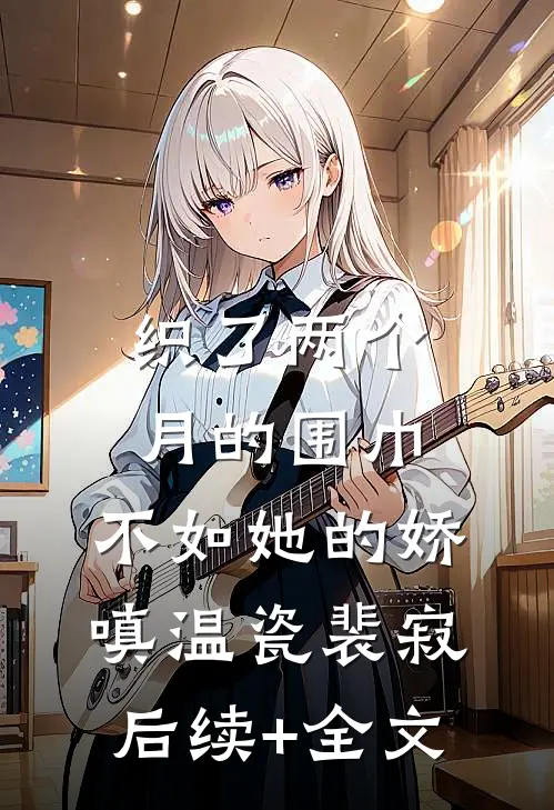 织了两个月的围巾，不如她的娇嗔温瓷裴寂后续+全文