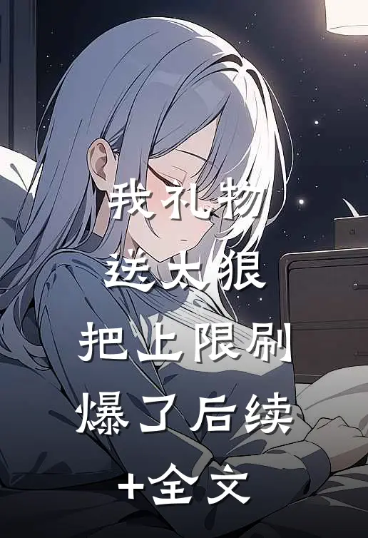我礼物送太狠，把上限刷爆了后续+全文