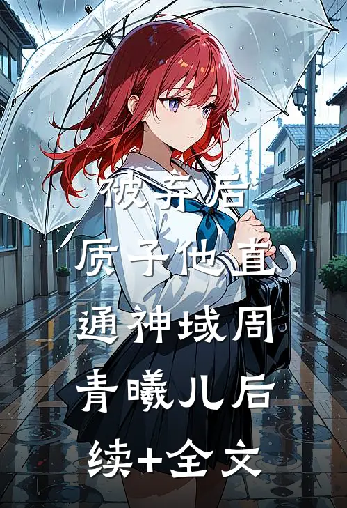 被弃后，质子他直通神域周青曦儿后续+全文