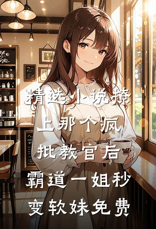 精选小说撩上那个疯批教官后,霸道一姐秒变软妹免费