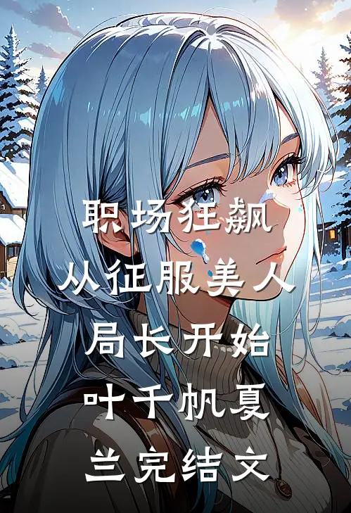 职场狂飙：从征服美人局长开始叶千帆夏兰完结文