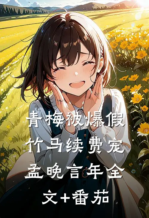 青梅被爆假，竹马续费宠孟晚言年全文+番茄