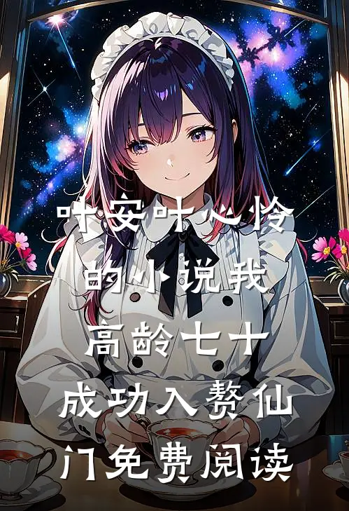 叶安叶心怜的小说我，高龄七十，成功入赘仙门免费阅读