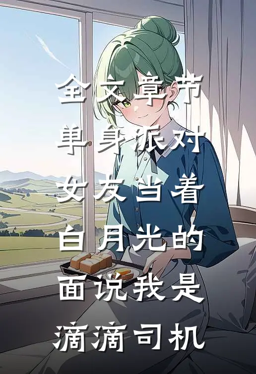 全文章节单身派对，女友当着白月光的面说我是滴滴司机
