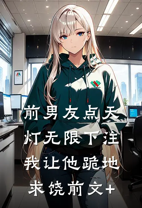 前男友点天灯无限下注，我让他跪地求饶前文+