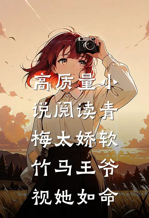 高质量小说阅读青梅太娇软，竹马王爷视她如命