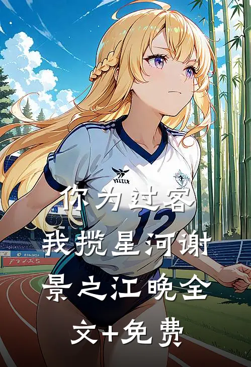你为过客，我揽星河谢景之江晚全文+免费