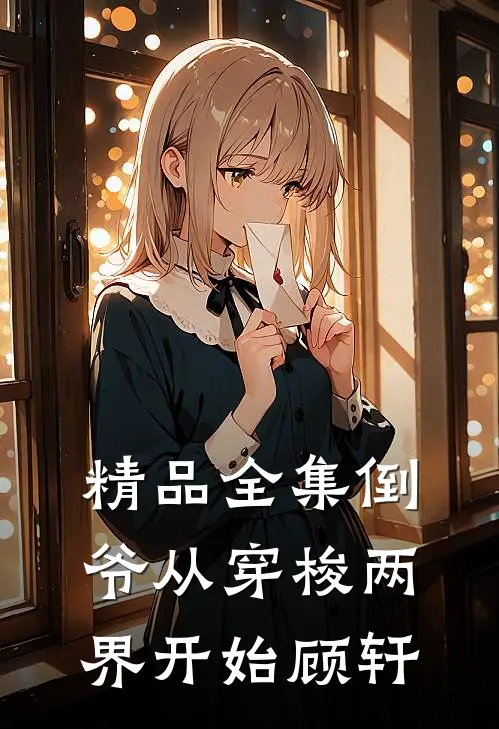 精品全集倒爷从穿梭两界开始顾轩