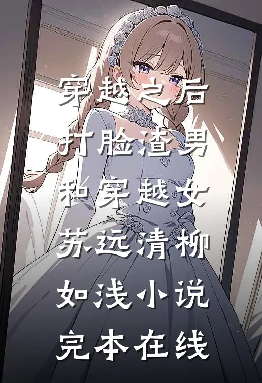穿越之后打脸渣男和穿越女苏远清柳如浅小说完本在线