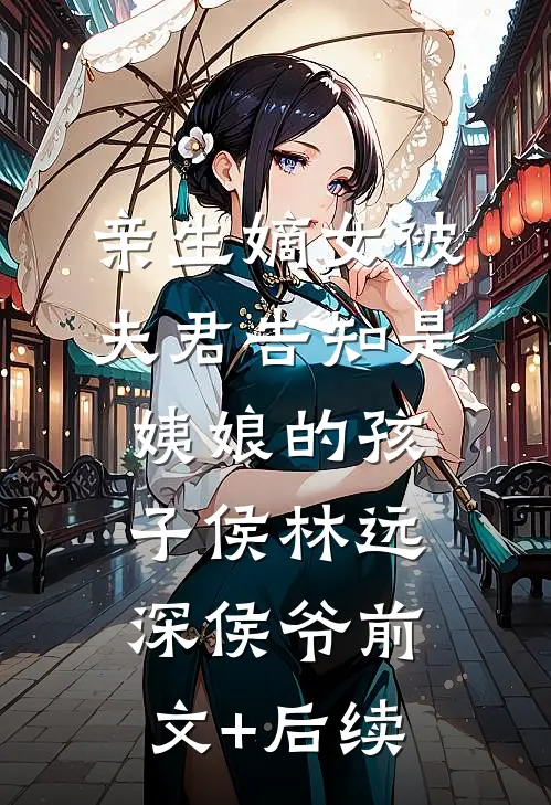 亲生嫡女被夫君告知是姨娘的孩子侯林远深侯爷前文+后续