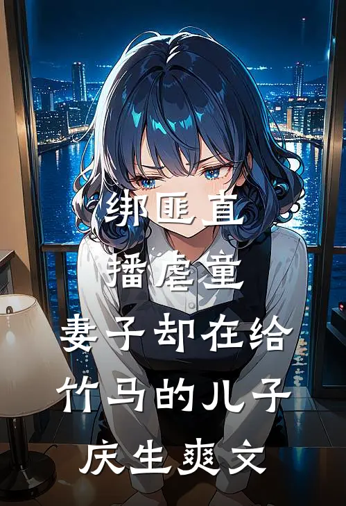 绑匪直播虐童，妻子却在给竹马的儿子庆生爽文