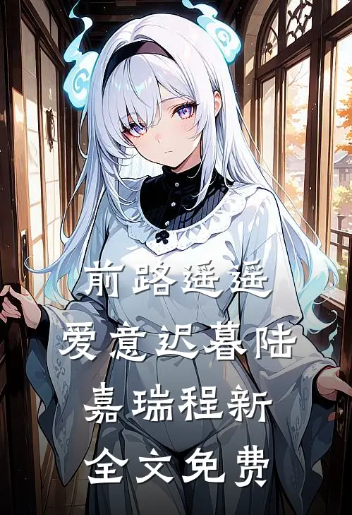 前路遥遥，爱意迟暮陆嘉瑞程新全文免费