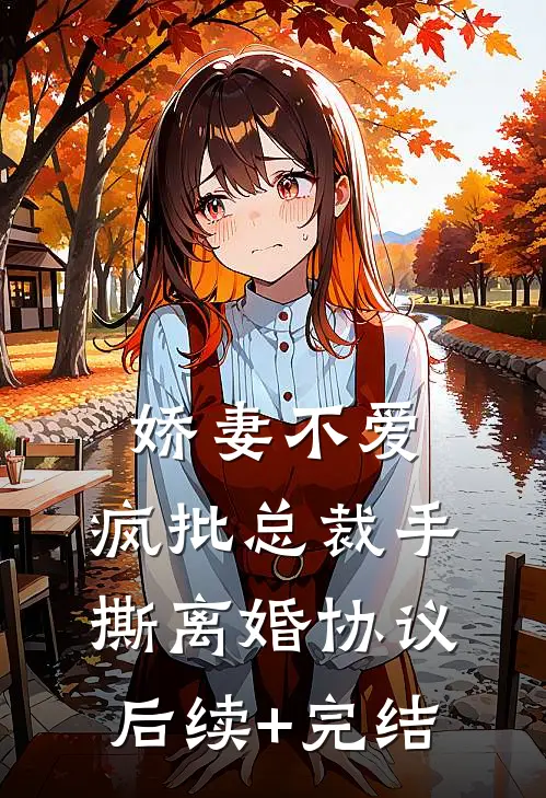 娇妻不爱，疯批总裁手撕离婚协议后续+完结