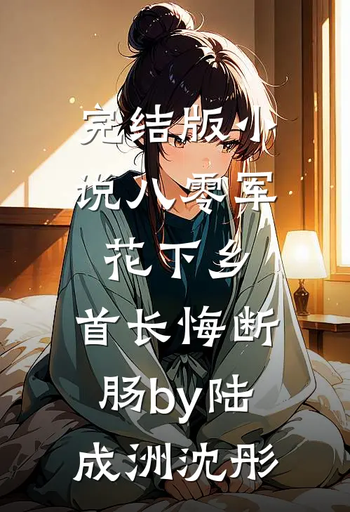 完结版小说八零军花下乡，首长悔断肠by陆成洲沈彤