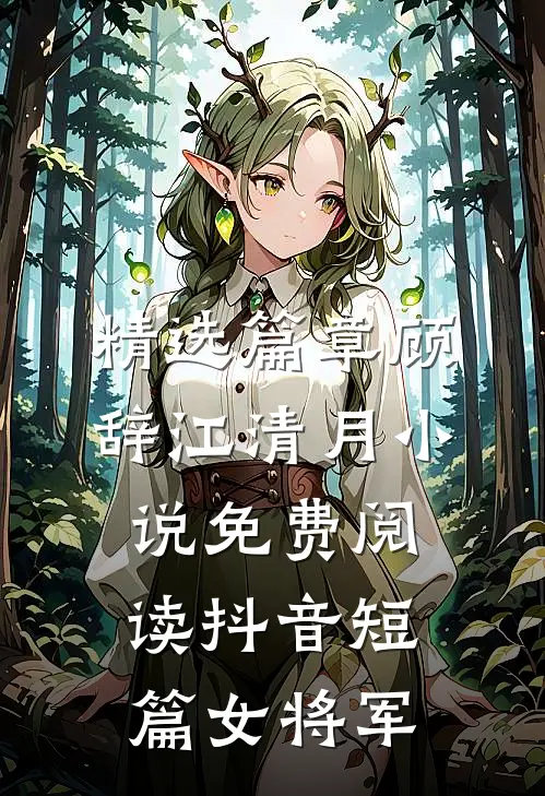 精选篇章顾辞江清月小说免费阅读抖音短篇女将军