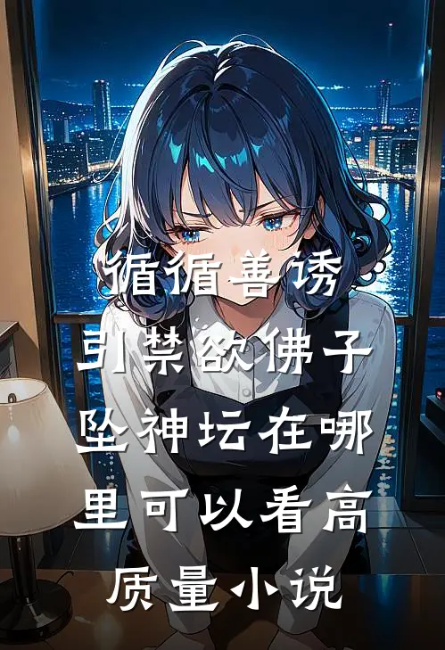 循循善诱,引禁欲佛子坠神坛在哪里可以看高质量小说
