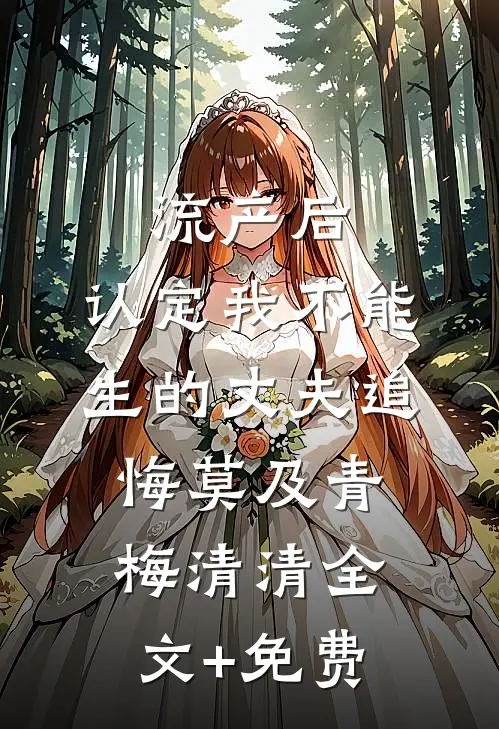 流产后，认定我不能生的丈夫追悔莫及青梅清清全文+免费