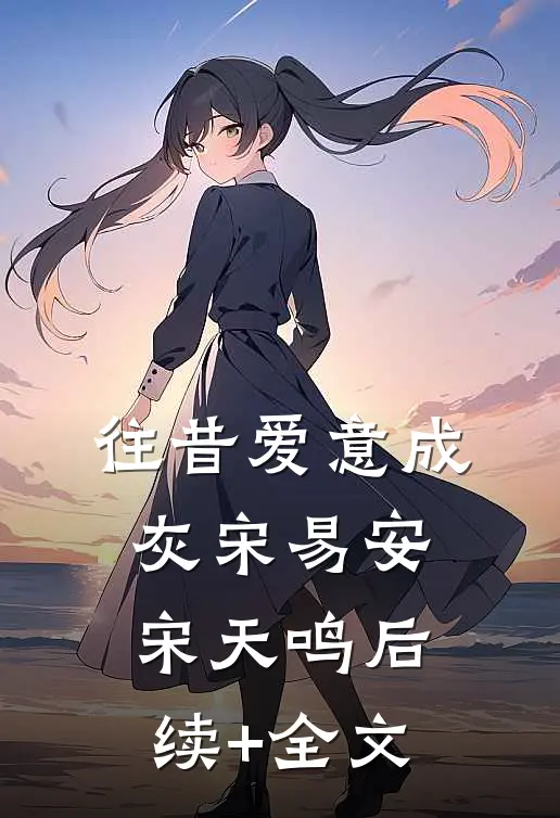往昔爱意成灰宋易安宋天鸣后续+全文