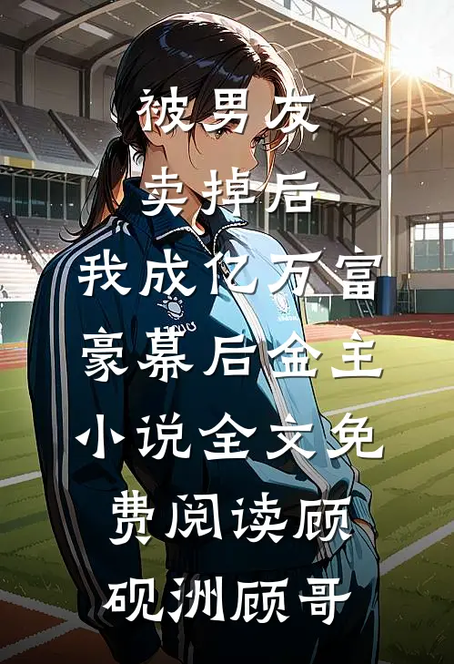 被男友卖掉后，我成亿万富豪幕后金主小说全文免费阅读顾砚洲顾哥