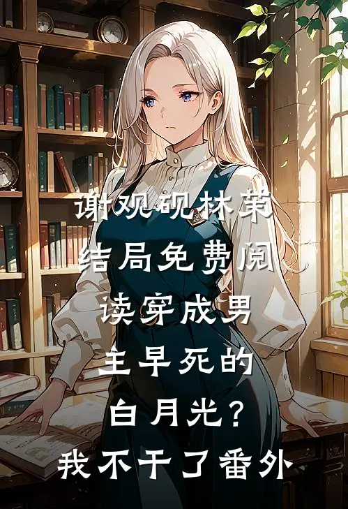谢观砚林茉结局免费阅读穿成男主早死的白月光？我不干了番外