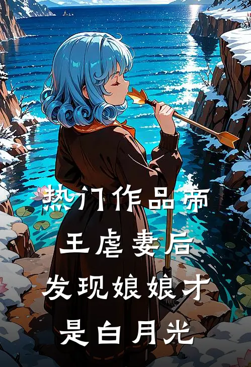 热门作品帝王虐妻后，发现娘娘才是白月光