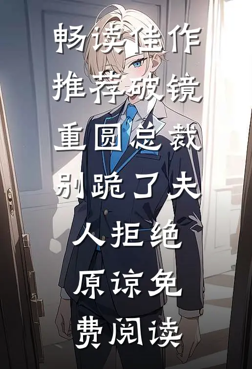 畅读佳作推荐破镜重圆总裁别跪了夫人拒绝原谅免费阅读