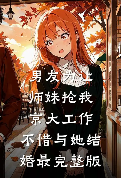 男友为让师妹抢我京大工作，不惜与她结婚最完整版