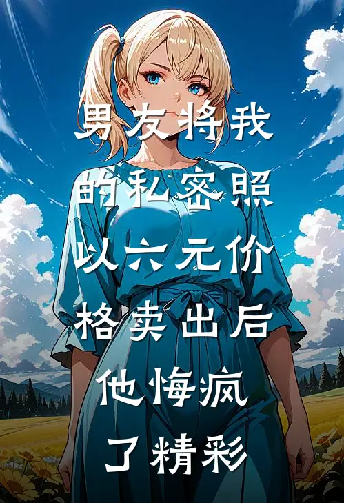 男友将我的私密照以六元价格卖出后，他悔疯了精彩