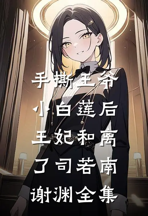 手撕王爷小白莲后，王妃和离了司若南谢渊 全集