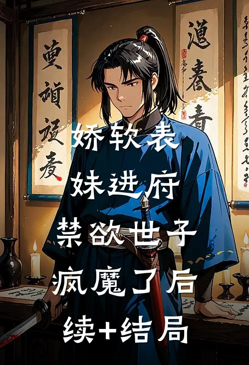 娇软表妹进府：禁欲世子疯魔了后续+结局
