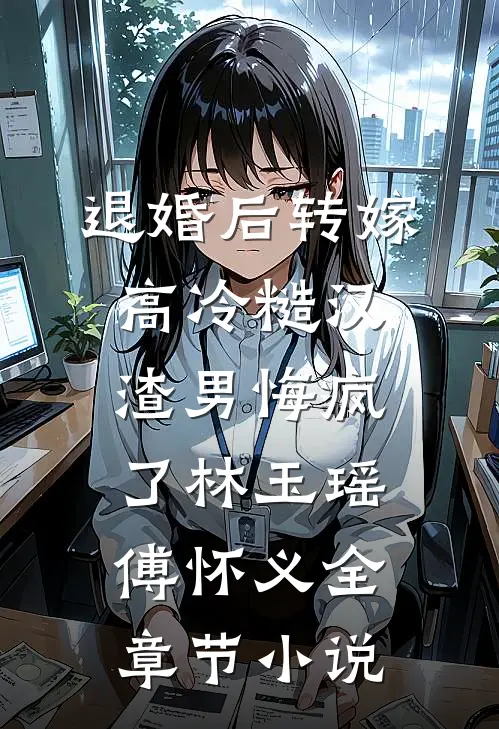 退婚后转嫁高冷糙汉，渣男悔疯了林玉瑶傅怀义全章节小说