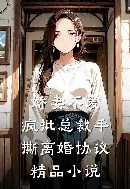 娇妻不爱，疯批总裁手撕离婚协议精品小说