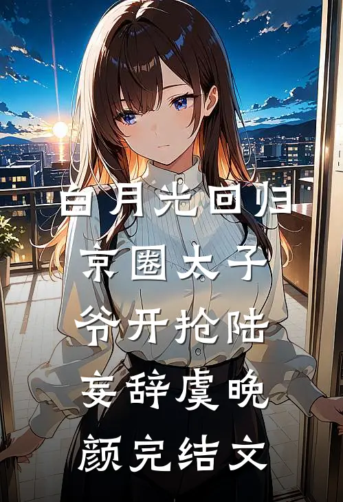 白月光回归，京圈太子爷开抢陆妄辞虞晚颜完结文