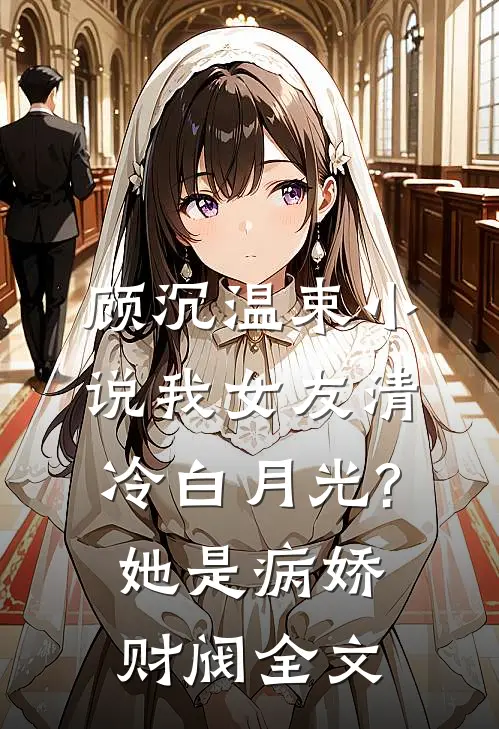 顾沉温束小说我女友清冷白月光?她是病娇财阀全文