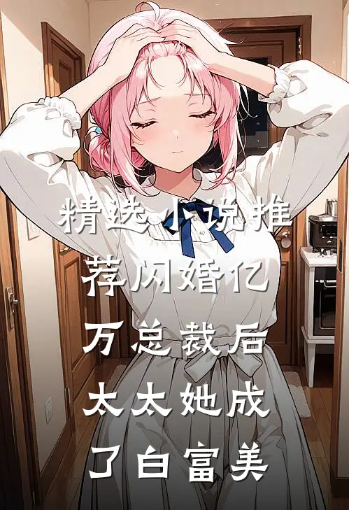 精选小说推荐闪婚亿万总裁后，太太她成了白富美