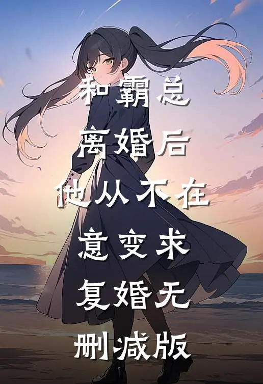 和霸总离婚后，他从不在意变求复婚无删减版